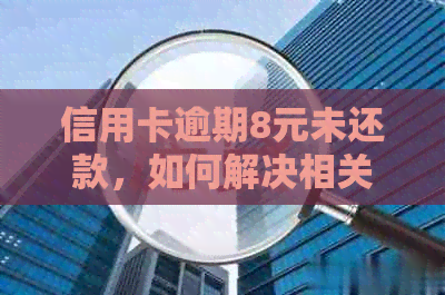 信用卡逾期8元未还款，如何解决相关问题和影响？