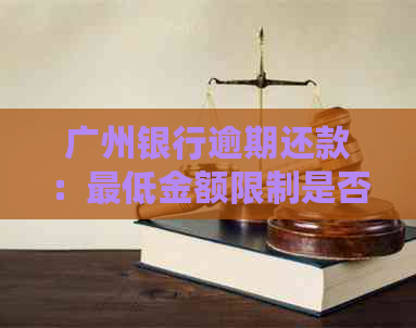 广州银行逾期还款：更低金额限制是否持续？如何避免逾期影响信用？