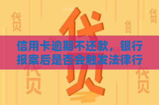 信用卡逾期不还款，银行报案后是否会触发法律行动？