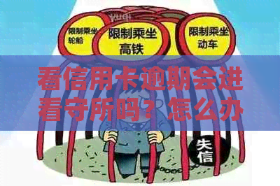 看信用卡逾期会进看守所吗？怎么办？欠信用卡逾期会被公安局抓吗？