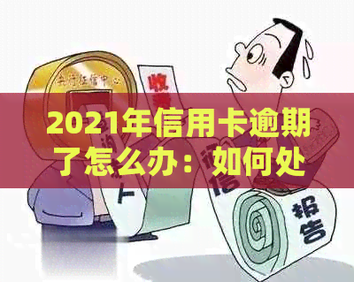 2021年信用卡逾期了怎么办：如何处理、办理以及后果分析