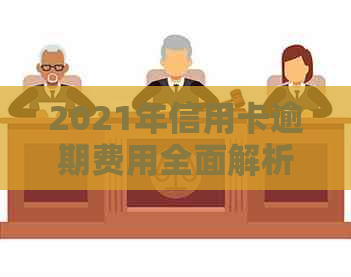 2021年信用卡逾期费用全面解析：逾期金额、利率、罚息等详细计算方法一览