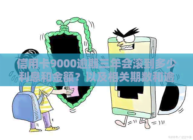 信用卡9000逾期三年会滚到多少利息和金额？以及相关期数和逾期三个月的情况