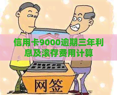 信用卡9000逾期三年利息及滚存费用计算