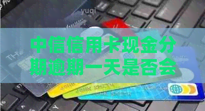 中信信用卡现金分期逾期一天是否会产生影响？