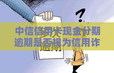 中信信用卡现金分期逾期是否视为信用诈骗：影响、应对及影响解答