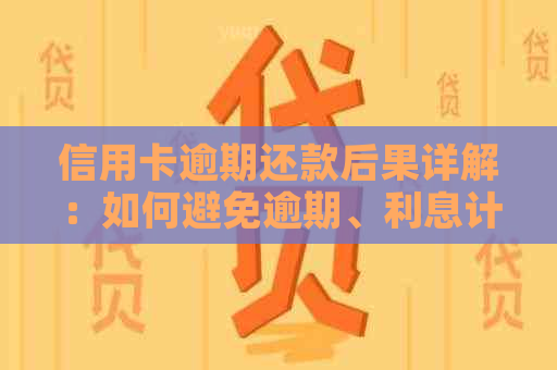 信用卡逾期还款后果详解：如何避免逾期、利息计算、信用记录影响等一网打尽