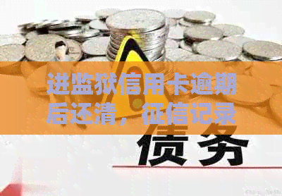 进监狱信用卡逾期后还清，记录能否消除？