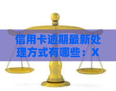 信用卡逾期最新处理方式有哪些：XXXX年的要求与种类