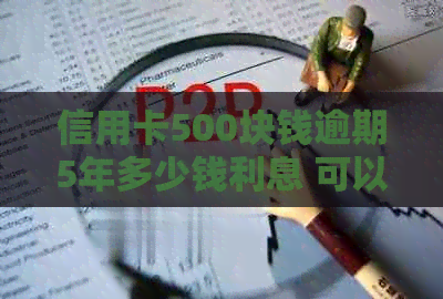 信用卡500块钱逾期5年多少钱利息 可以简化为 信用卡500逾期5年利息多少。