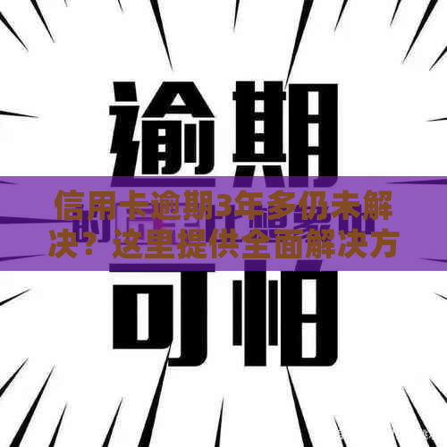 信用卡逾期3年多仍未解决？这里提供全面解决方案和应对建议！