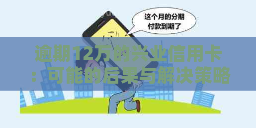 逾期12万的兴业信用卡：可能的后果与解决策略