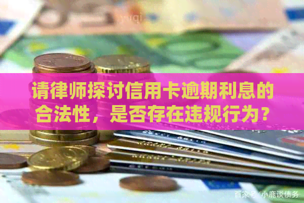 请律师探讨信用卡逾期利息的合法性，是否存在违规行为？