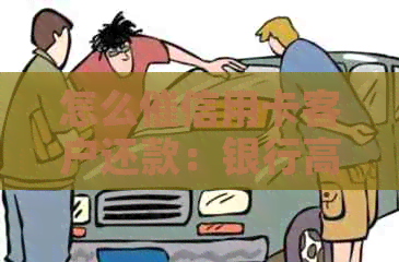 怎么催信用卡客户还款：银行高效策略及客服指导