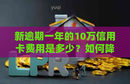 新逾期一年的10万信用卡费用是多少？如何降低信用损失？