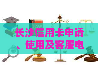 长沙信用卡申请、使用及客服电话一览：湖南地区信用卡信息全面解析