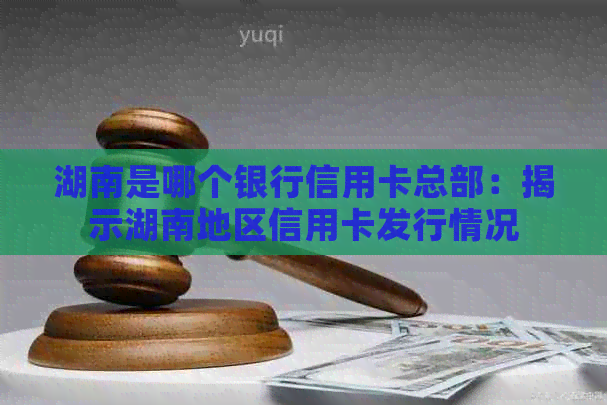 湖南是哪个银行信用卡总部：揭示湖南地区信用卡发行情况