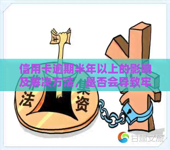 信用卡逾期半年以上的影响及解决方法，是否会导致牢狱之灾？