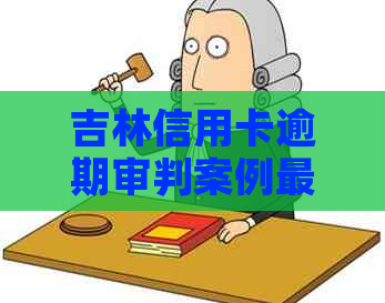 吉林信用卡逾期审判案例最新情况：请提供您需要了解的相关信息。