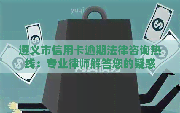 遵义市信用卡逾期法律咨询热线：专业律师解答您的疑惑