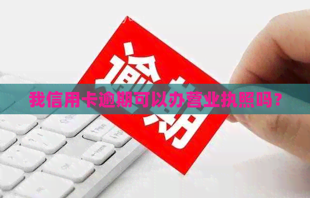 我信用卡逾期可以办营业执照吗？