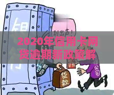 2020年信用卡网贷逾期新政策解读：全面逾期与新规定解析