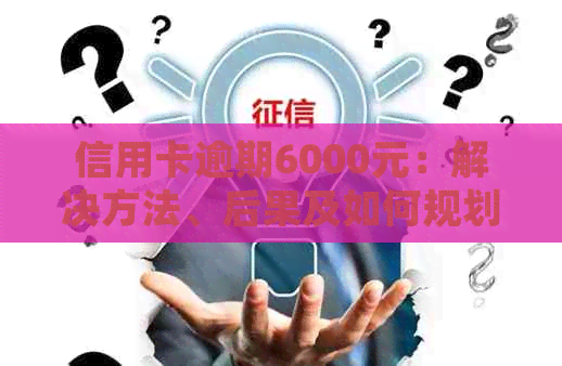 信用卡逾期6000元：解决方法、后果及如何规划还款计划的全面指南