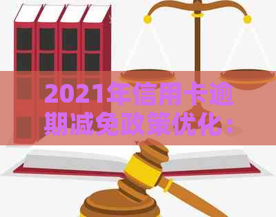 2021年信用卡逾期减免政策优化：详解标准与文件