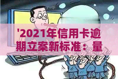 '2021年信用卡逾期立案新标准：量刑与逾期情况的关系'