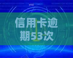 信用卡逾期53次严重吗？处理方法和相关案例分析