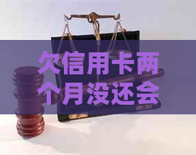 欠信用卡两个月没还会怎么样：后果及诉讼风险