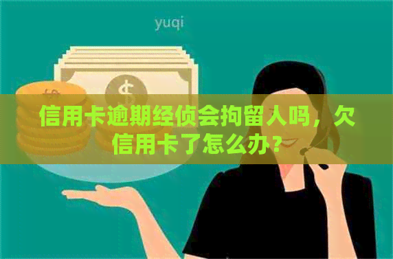 信用卡逾期经侦会拘留人吗，欠信用卡了怎么办？