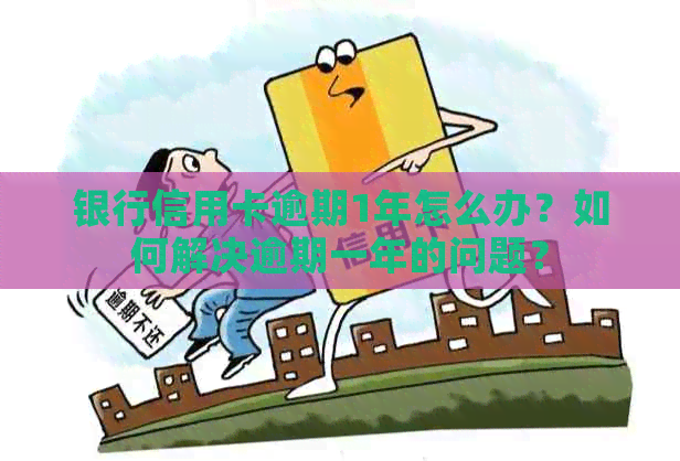 银行信用卡逾期1年怎么办？如何解决逾期一年的问题？