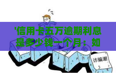 '信用卡五万逾期利息是多少钱一个月：如何计算和避免高额违约金'