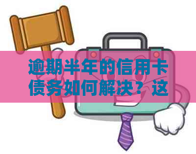 逾期半年的信用卡债务如何解决？这里有一些建议！