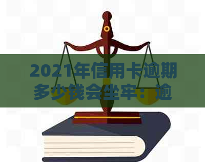 2021年信用卡逾期多少钱会坐牢：逾期未还、影响与法律后果全解析