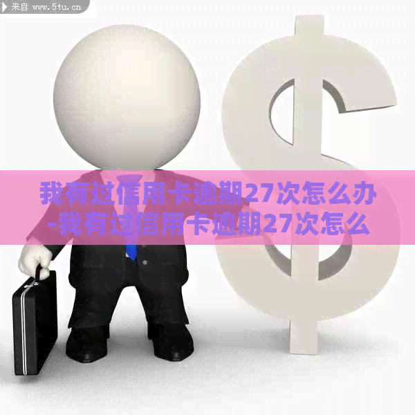 我有过信用卡逾期27次怎么办-我有过信用卡逾期27次怎么办呢