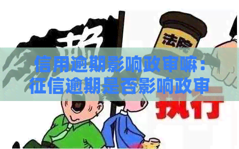 信用逾期影响政审嘛：逾期是否影响政审？