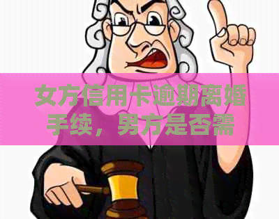 女方信用卡逾期离婚手续，男方是否需要承担？