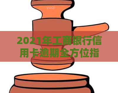 2021年工商银行信用卡逾期全方位指南：原因、影响、解决办法及注意事项