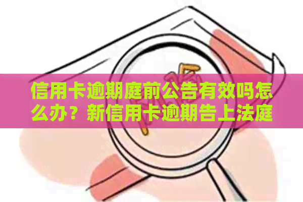 信用卡逾期庭前公告有效吗怎么办？新信用卡逾期告上法庭怎么办？