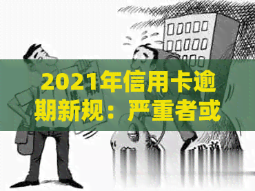 2021年信用卡逾期新规：严重者或面临牢狱之灾，如何避免？