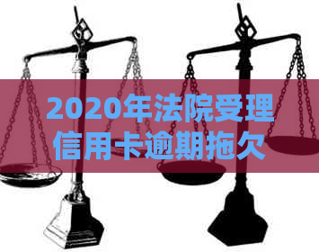 2020年法院受理信用卡逾期拖欠案件吗？法院对信用卡逾期判决。