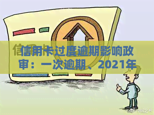 信用卡过度逾期影响政审：一次逾期、2021年记录和工作可能受什么影响？