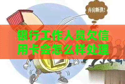 银行工作人员欠信用卡会怎么样处理？