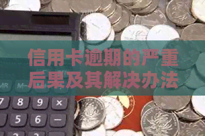 信用卡逾期的严重后果及其解决办法，一文全面解答用户疑问