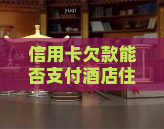 信用卡欠款能否支付酒店住宿费用？如何解决信用卡欠款导致的酒店入住问题？