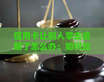 信用卡让别人拿去逾期了怎么办：如何应对他人冒用信用卡产生逾期问题？