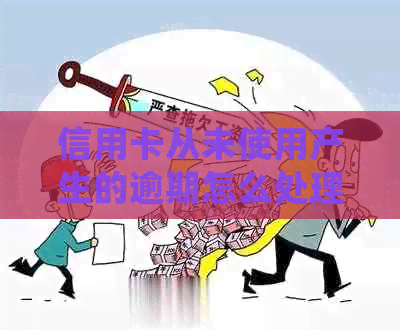 信用卡从未使用产生的逾期怎么处理？如何消除这个记录？