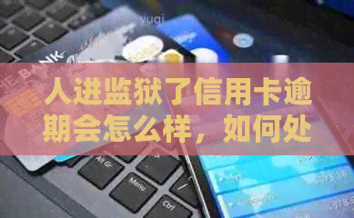 人进监狱了信用卡逾期会怎么样，如何处理？